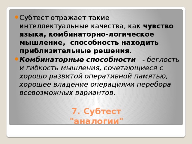 Субтест отражает такие интеллектуальные качества, как чувство языка, комбинаторно-логическое мышление, способность находить приблизительные решения. Комбинаторные способности - беглость и гибкость мышления, сочетающиеся с хорошо развитой оперативной памятью, хорошее владение операциями перебора всевозможных вариантов.