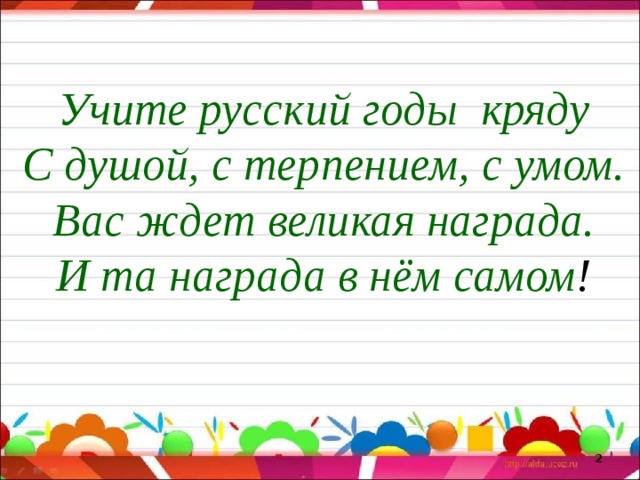 Учите русский годы кряду С душой, с терпением, с умом. Вас ждет великая награда. И та награда в нём самом !