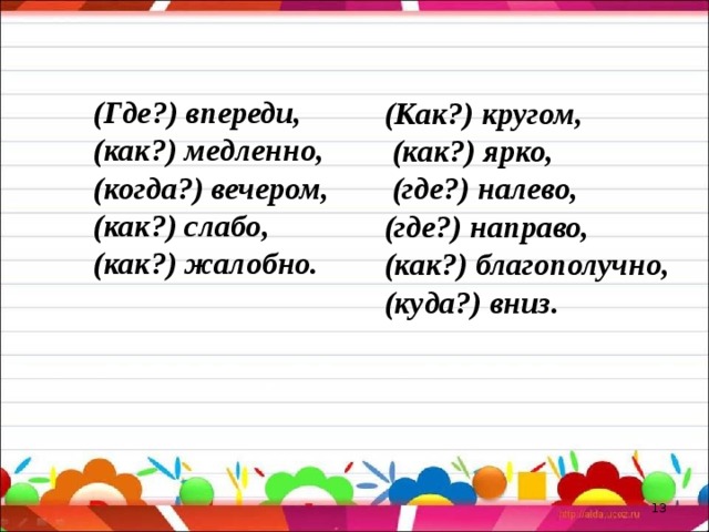 (Где?) впереди, (как?) медленно, (когда?) вечером, (как?) слабо, (как?) жалобно.    (Как?) кругом,  (как?) ярко,  (где?) налево, (где?) направо, (как?) благополучно, (куда?) вниз.