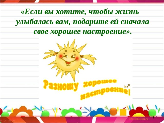 « Если вы хотите, чтобы жизнь улыбалась вам, подарите ей сначала свое хорошее настроение».