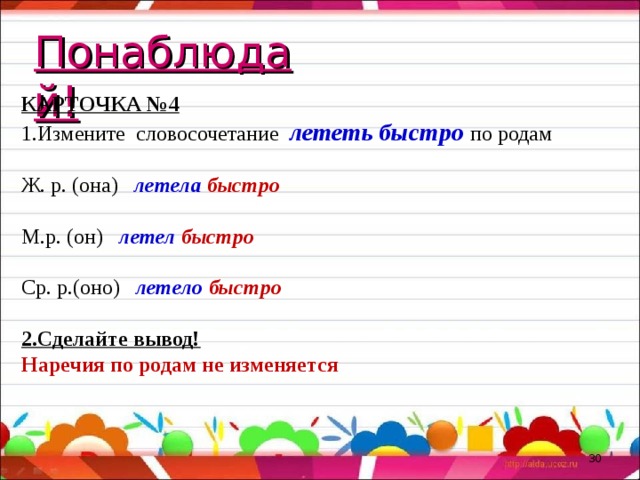 Понаблюдай! КАРТОЧКА №4 Измените словосочетание лететь быстро по родам Ж. р. (она) летела быстро М.р. (он) летел быстро Ср. р.(оно) летело быстро 2.Сделайте вывод! Наречия по родам не изменяется