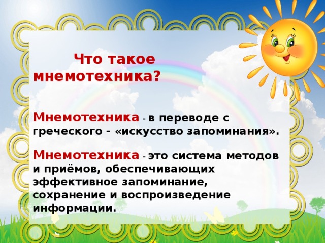 Что такое мнемотехника?  Мнемотехника - в переводе с греческого - «искусство запоминания». Мнемотехника - это система методов и приёмов, обеспечивающих эффективное запоминание, сохранение и воспроизведение информации.