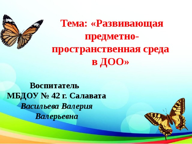 Тема: «Развивающая предметно-пространственная среда в ДОО»  Воспитатель МБДОУ № 42 г. Салавата Васильева  Валерия Валерьевна