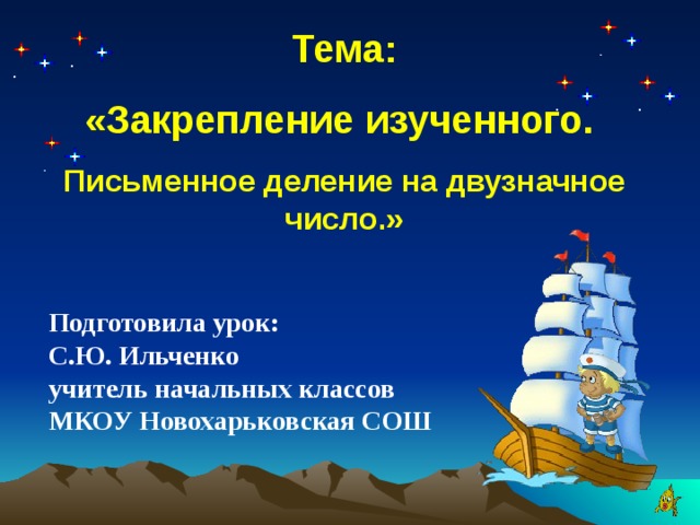 Тема: «Закрепление изученного. Письменное деление на двузначное число.» Подготовила урок: С.Ю. Ильченко учитель начальных классов МКОУ Новохарьковская СОШ