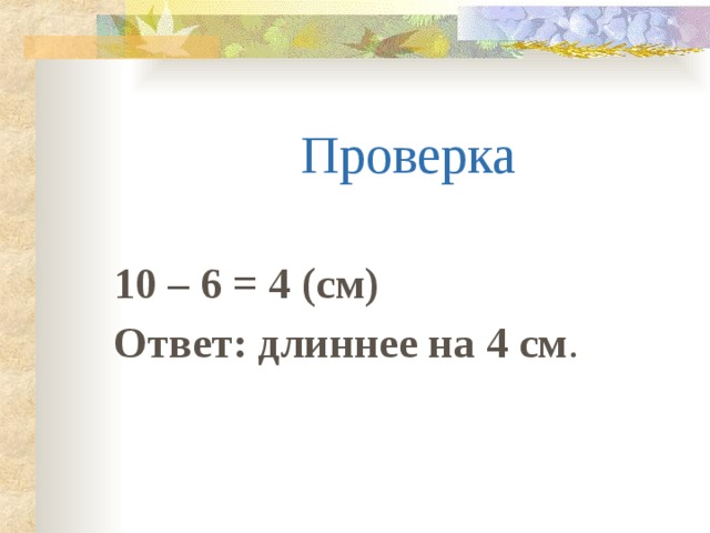 Проверка  10 – 6 = 4 (см) Ответ: длиннее на 4 см .