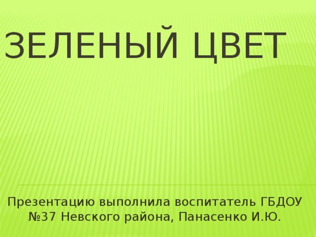 Зеленый цвет Презентацию выполнила воспитатель ГБДОУ №37 Невского района, Панасенко И.Ю.