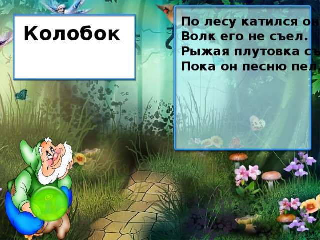 По лесу катился он. Волк его не съел. Рыжая плутовка съела, Пока он песню пел. Колобок