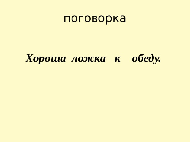 поговорка  Хороша ложка к обеду.