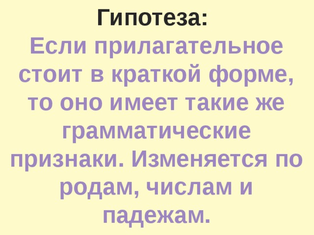 Гипотеза: Если прилагательное стоит в краткой форме, то оно имеет такие же грамматические признаки. Изменяется по родам, числам и падежам.