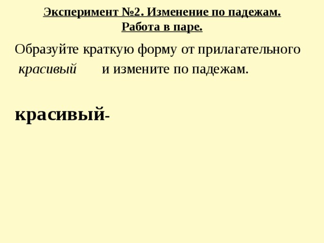 Эксперимент №2. Изменение по падежам.  Работа в паре.   Образуйте краткую форму от прилагательного  красивый и измените по падежам. красивый -