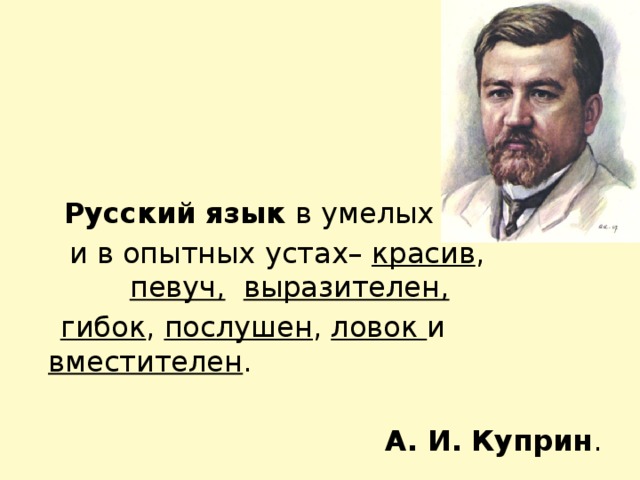 Русский   язык в умелых руках  и в опытных устах– красив , певуч,   выразителен,  гибок , послушен , ловок и вместителен .  А. И.   Куприн .