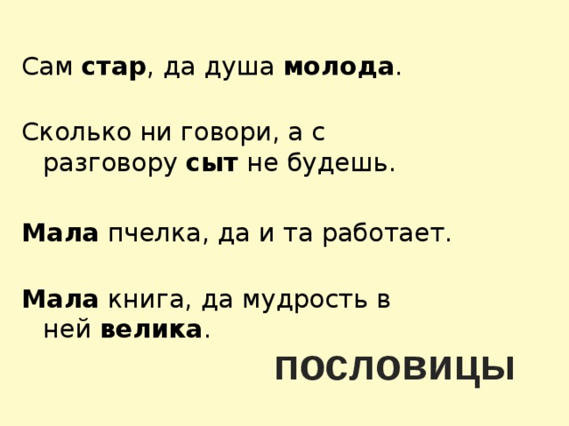 Сам стар , да душа молода .   Сколько ни говори, а с разговору  сыт  не будешь.  Мала  пчелка, да и та работает.   Мала  книга, да мудрость в ней  велика . пословицы