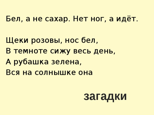 Бел, а не сахар. Нет ног, а идёт. Щеки розовы, нос бел, В темноте сижу весь день, А рубашка зелена, Вся на солнышке она загадки