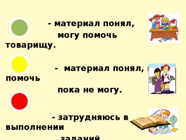 - материал понял,  могу помочь товарищу.   - материал понял, но помочь  пока не могу.   - затрудняюсь в выполнении  заданий.