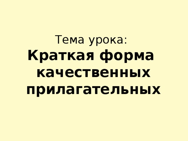 Тема урока:  Краткая форма  качественных прилагательных