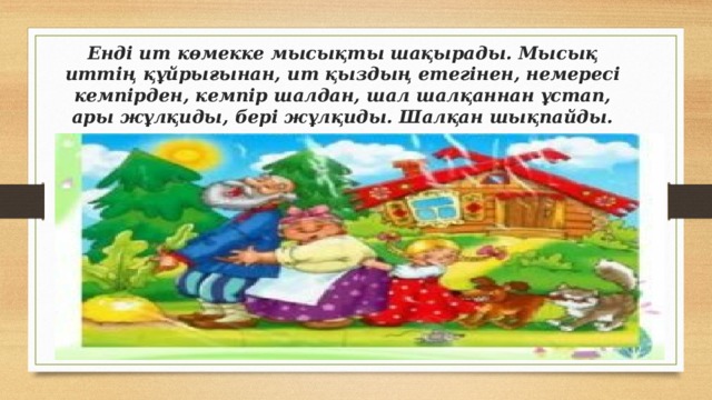 Енді ит көмекке мысықты шақырады. Мысық иттің құйрығынан, ит қыздың етегінен, немересі кемпірден, кемпір шалдан, шал шалқаннан ұстап, ары жұлқиды, бері жұлқиды. Шалқан шықпайды.