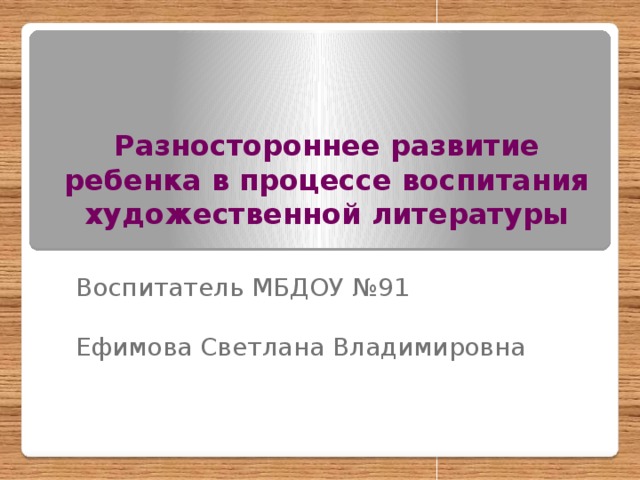 Разностороннее развитие ребенка в процессе воспитания художественной литературы Воспитатель МБДОУ №91 Ефимова Светлана Владимировна