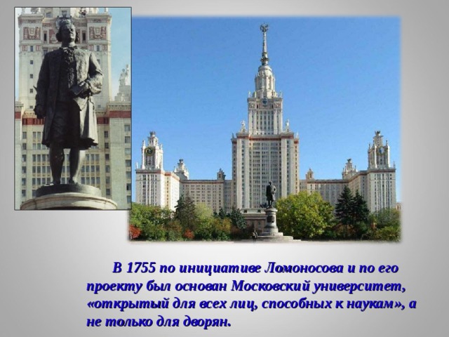 В 1755 по инициативе Ломоносова и по его проекту был основан Московский университет, «открытый для всех лиц, способных к наукам», а не только для дворян.