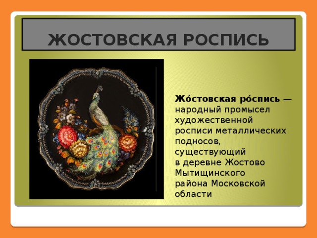 ЖОСТОВСКАЯ РОСПИСЬ Жо́стовская ро́спись  — народный промысел художественной росписи металлических подносов, существующий в деревне Жостово Мытищинского района Московской области