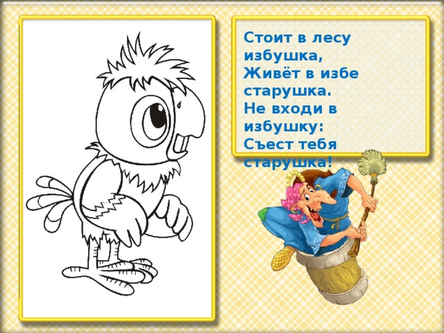 Стоит в лесу избушка,  Живёт в избе старушка.  Не входи в избушку:  Съест тебя старушка!