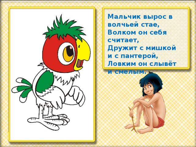 Мальчик вырос в волчьей стае, Волком он себя считает, Дружит с мишкой и с пантерой, Ловким он слывёт и смелым.