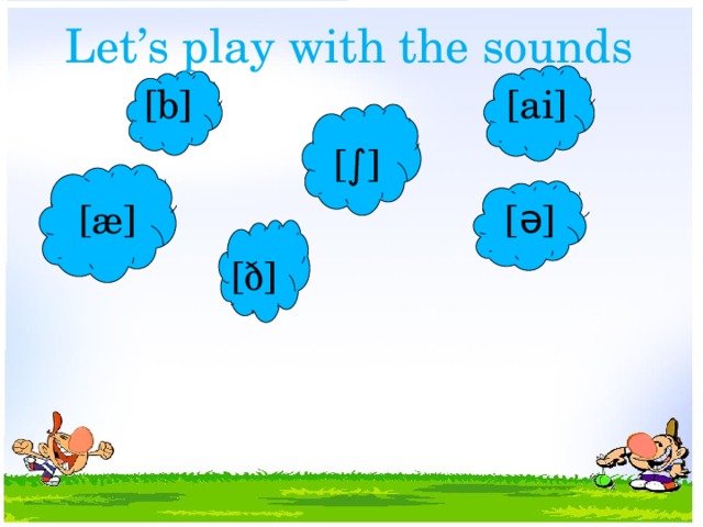 Let’s play with the sounds  [b] [ai]  [∫]  [æ] [ə]  [ð]