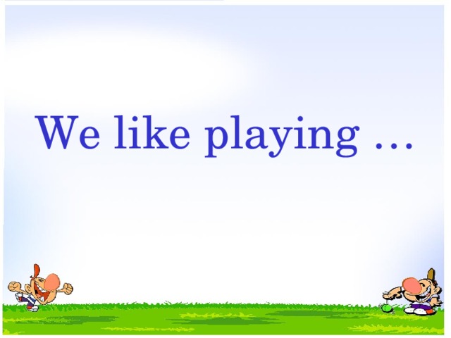 We like playing …