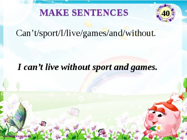 MAKE SENTENCES 40 Can’t/sport/I/live/games/and/without. I can’t live without sport and games.