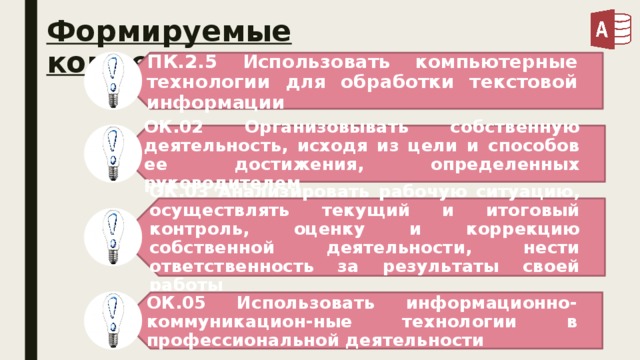 ПК.2.5 Использовать компьютерные технологии для обработки текстовой информации ОК.02 Организовывать собственную деятельность, исходя из цели и способов ее достижения, определенных руководителем ОК.03 Анализировать рабочую ситуацию, осуществлять текущий и итоговый контроль, оценку и коррекцию собственной деятельности, нести ответственность за результаты своей работы ОК.05 Использовать информационно-коммуникацион-ные технологии в профессиональной деятельности Формируемые компетенции: