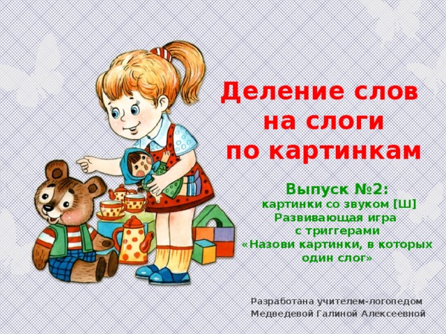 Деление слов  на слоги  по картинкам  Выпуск №2:  картинки со звуком [Ш] Развивающая игра с триггерами «Назови картинки, в которых один слог» Разработана учителем-логопедом Медведевой Галиной Алексеевной