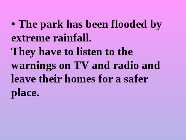 • The park has been flooded by extreme rainfall.  They have to listen to the warnings on TV and radio and  leave their homes for a safer place.