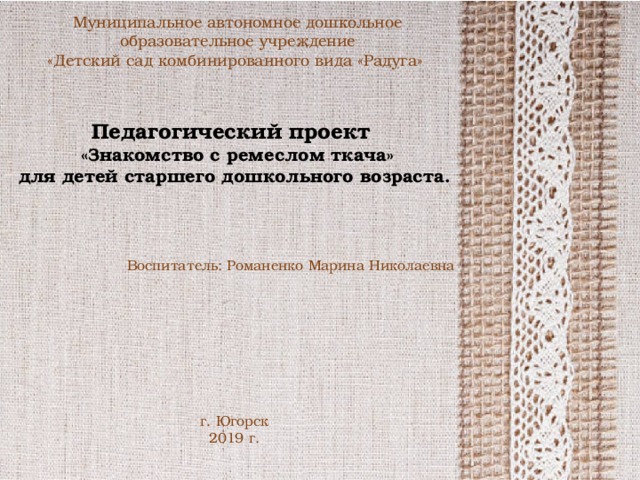 Муниципальное автономное дошкольное образовательное учреждение «Детский сад комбинированного вида «Радуга» Педагогический проект  «Знакомство с ремеслом ткача» для детей старшего дошкольного возраста.     Воспитатель: Романенко Марина Николаевна           г. Югорск 2019 г.