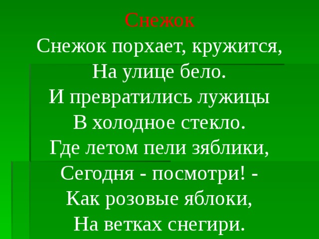 Снежок Снежок порхает, кружится,  На улице бело.  И превратились лужицы  В холодное стекло. Где летом пели зяблики,  Сегодня - посмотри! -  Как розовые яблоки,  На ветках снегири.