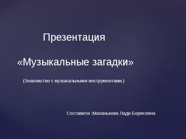 Презентация «Музыкальные загадки» (Знакомство с музыкальными инструментами.) Составила :Маханькова Лада Борисовна