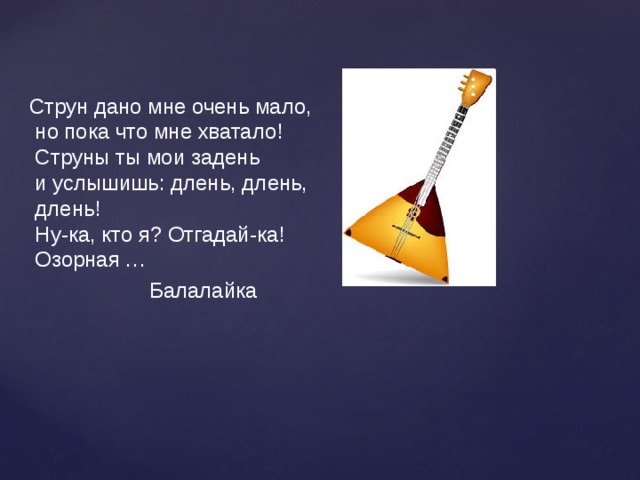 Струн дано мне очень мало,  но пока что мне хватало!  Струны ты мои задень  и услышишь: длень, длень,  длень!  Ну-ка, кто я? Отгадай-ка!  Озорная …  Балалайка