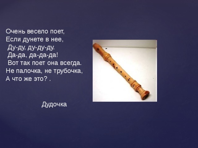 Очень весело поет, Если дунете в нее,  Ду-ду, ду-ду-ду.  Да-да, да-да-да!  Вот так поет она всегда. Не палочка, не трубочка, А что же это? . Дудочка