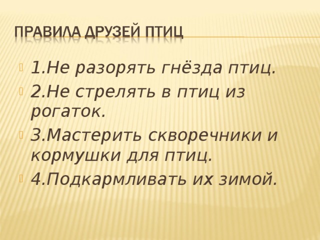 1.Не разорять гнёзда птиц. 2.Не стрелять в птиц из рогаток. 3.Мастерить скворечники и кормушки для птиц. 4.Подкармливать их зимой.