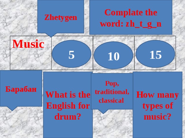 Zhetygen Complate the word: zh_t_g_n Music 5 15 10 Барабан What is the English for drum? How many types of music? Pop, traditional, classical