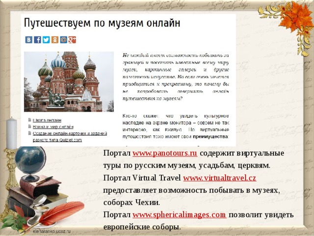 Портал  www.panotours.ru  содержит виртуальные туры по русским музеям, усадьбам, церквям.  Портал Virtual Travel  www.virtualtravel.cz   предоставляет возможность побывать в музеях, соборах Чехии.    Портал  www.sphericalimages.com  позволит увидеть европейские соборы.