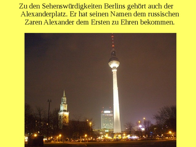 Zu den Sehenswürdigkeiten Berlins gehört auch der Alexanderplatz. Er hat seinen Namen dem russischen Zaren Alexander dem Ersten zu Ehren bekommen.