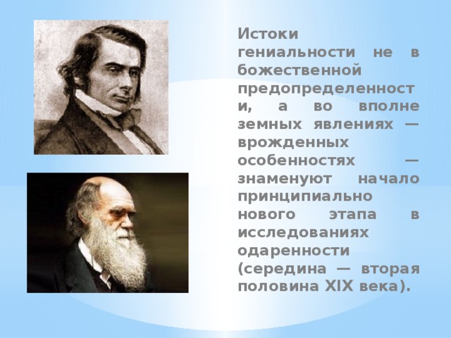 Истоки гениальности не в божественной предопределенности, а во вполне земных явлениях — врожденных особенностях — знаменуют начало принципиально нового этапа в исследованиях одаренности (середина — вторая половина XIX века).