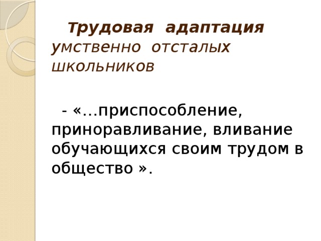 Т рудовая адаптация умственно отсталых школьников   - «…приспособление, приноравливание, вливание обучающихся своим трудом в общество ».