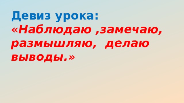 Девиз урока:  « Наблюдаю ,замечаю, размышляю, делаю выводы.»