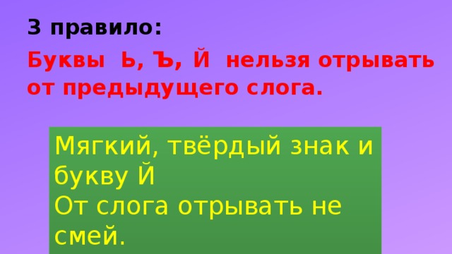 3 правило:  Буквы Ь, ъ , Й нельзя отрывать от предыдущего слога. Мягкий, твёрдый знак и букву Й От слога отрывать не смей.