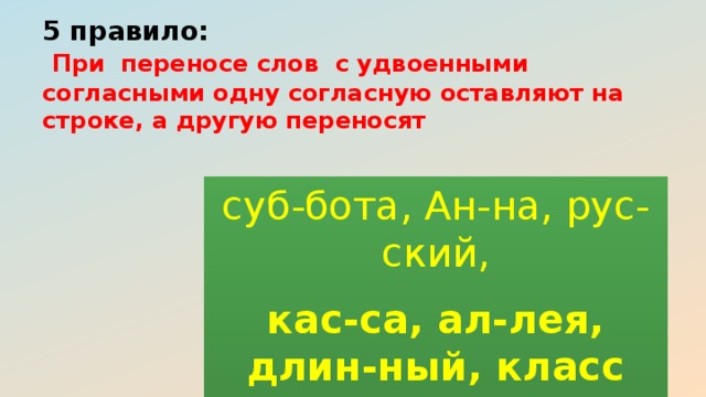 5 правило:   При переносе слов с удвоенными согласными одну согласную оставляют на строке, а другую переносят суб-бота, Ан-на, рус-ский, кас-са, ал-лея, длин-ный, класс