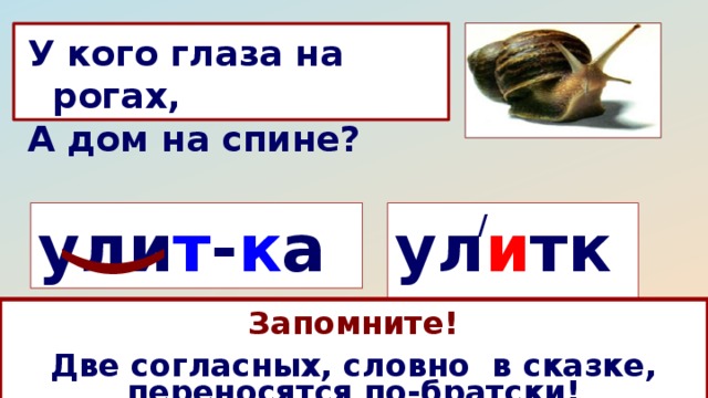 ( У кого глаза на рогах, А дом на спине? ул и тка / ули т - к а  Запомните!  Две согласных, словно в сказке, переносятся по-братски! Какое правило нужно знать, чтобы перенести это слово с одной строки на другую?