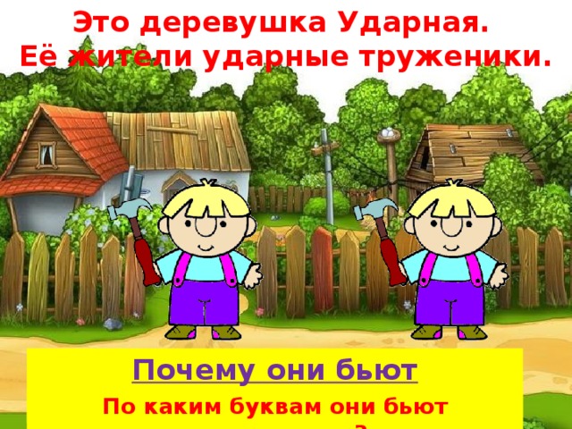 Это деревушка Ударная. Её жители ударные труженики.  Почему они бьют молоточками? По каким буквам они бьют молоточками?