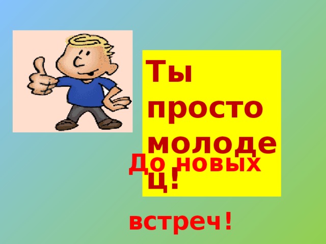 Ты просто молодец! До новых  встреч! 8