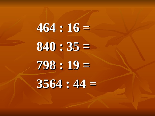 464 : 16 = 840 : 35 = 798 : 19 = 3564 : 44 =