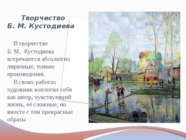Творчество  Б. М. Кустодиева  В творчестве Б. М. Кустодиева встречаются абсолютно лиричные, тонкие произведения.  В своих работах художник воплотил себя как автор, чувствующий жизнь, её сложные, но вместе с тем прекрасные образы